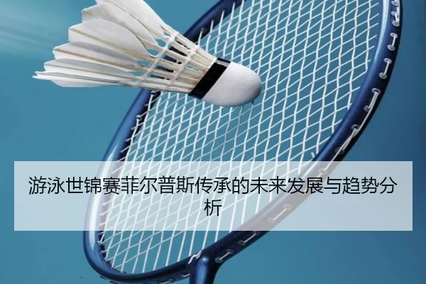 游泳世锦赛菲尔普斯传承的未来发展与趋势分析